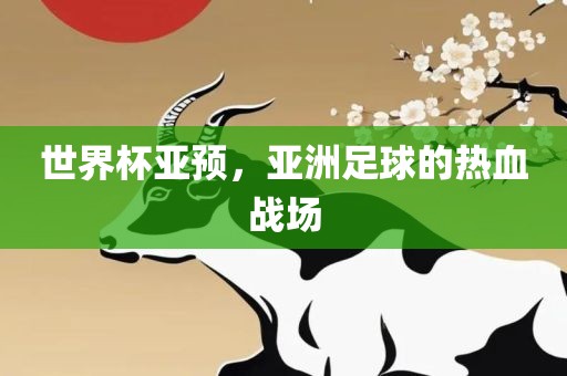 世界杯亚预，亚洲足球的热血战场