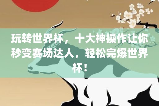玩转世界杯，十大神操作让你秒变赛场达人，轻松完爆世界杯！