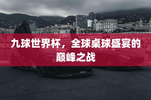 九球世界杯，全球桌球盛宴的巅峰之战