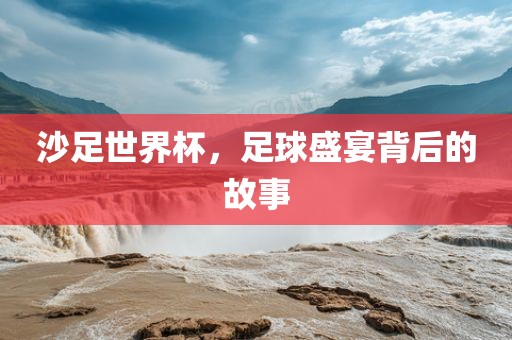 沙足世界杯，足球盛宴背后的故事眉山市正发家政服务有限公司