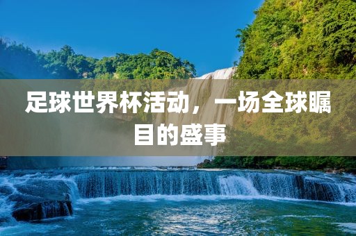 足球世界杯活动，一场全球瞩目的盛事