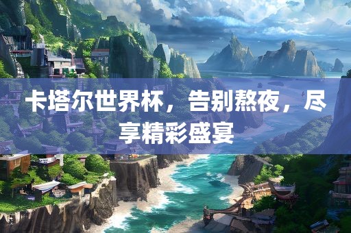 卡塔尔世界杯，告别熬夜，尽享精彩盛宴