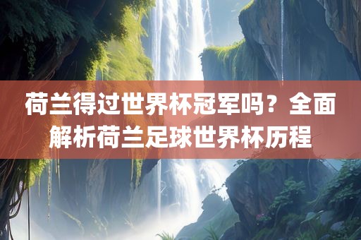 荷兰得过世界杯冠军吗？全面解析荷兰足球世界杯历程眉山市正发家政服务有限公司