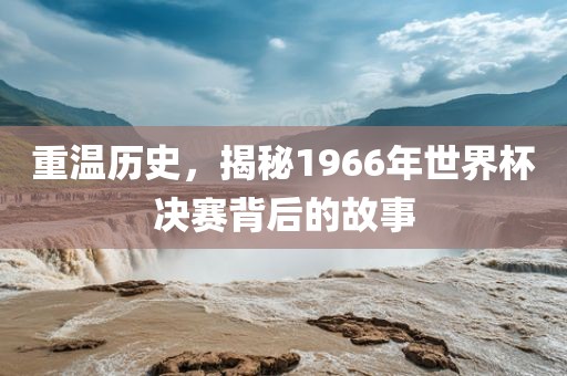 重温历史，揭秘1966年世界杯决赛背后的故事
