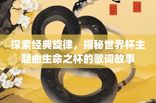 探索经典旋律，揭秘世界杯主题曲生命之杯的歌词故事