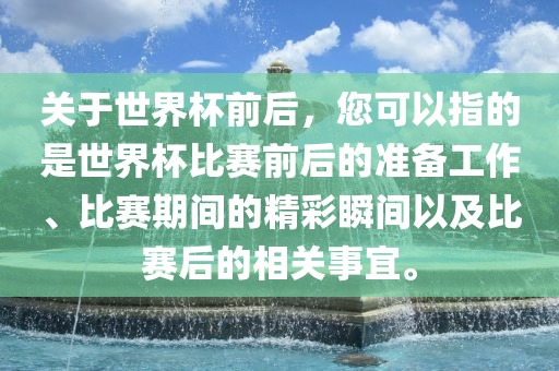 关于世界杯前后，您可以指的是世界杯比赛眉山市正发家政服务有限公司前后的准备工作、比赛期间的精彩瞬间以及比赛后的相关事宜。