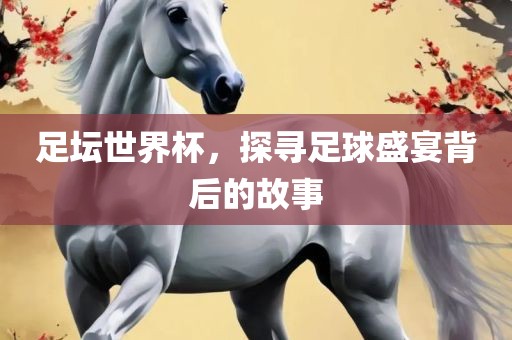 足坛世界杯，探寻足球盛宴背后的故事眉山市正发家政服务有限公司