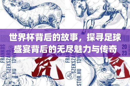 世界杯背后的故事，探寻足球盛宴背后的无尽魅力与传奇