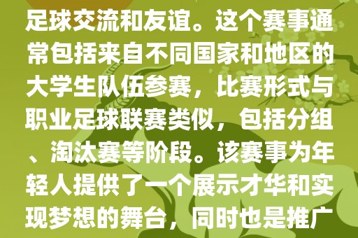 大学生世界杯是一个体育赛事，旨在促进全球大学生之间的足球交流和友谊。这个赛事通常包括来自不同国家和地区的大学生队伍参赛，比赛形式与职业足球联赛类似，包括分组、淘汰赛等阶段。该赛事为年轻人提供了一个展示才华和实现梦想的舞台，同时也是推广足球运动、增进国际间文化交流的重要途径。眉山市正发家政服务有限公司