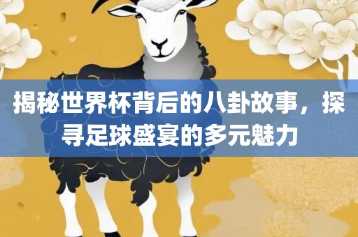 揭秘世界杯背后的八卦故事，探寻足球盛宴的多元魅力眉山市正发家政服务有限公司