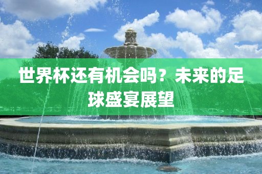 世界杯还有机会吗？未来的足球盛宴展望