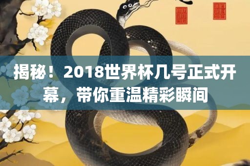 揭秘！2018世界杯几号正式开幕，带你重温精彩瞬间