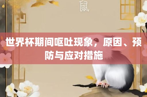 世界杯期间呕吐现象，原因、预防与应对措施眉山市正发家政服务有限公司