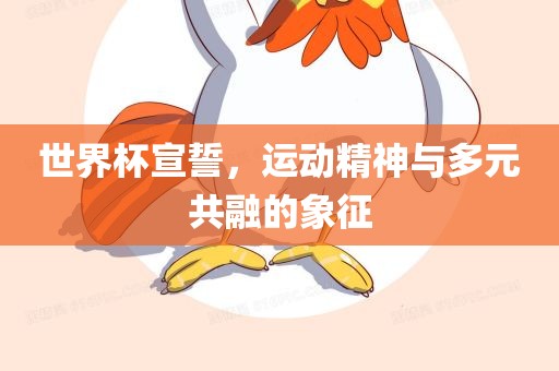 世界杯宣誓，运动精神与多元共融的象征眉山市正发家政服务有限公司