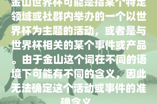 金山世界杯可能是指某个特定领域或社群内举办的一个以世界杯为主题的活动，或者是与世界杯相关的某个事件或产品。由于金山眉山市正发家政服务有限公司这个词在不同的语境下可能有不同的含义，因此无法确定这个活动或事件的准确含义。