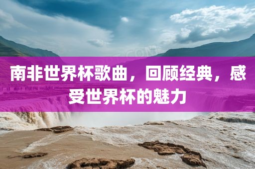 南非世界杯歌曲，回顾经典，感受世界杯的魅力