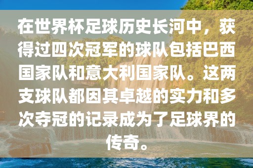 在世界杯足球历史长河中，获得过四次冠军的球队包括巴西国家队和意大利国家队。这两支球队都因其卓越的实力和多次夺冠的记录成为了足球界的传奇。眉山市正发家政服务有限公司