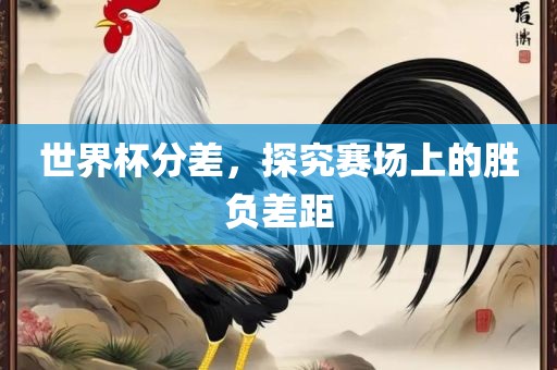 世界杯分差，探究赛场上的胜负差距眉山市正发家政服务有限公司