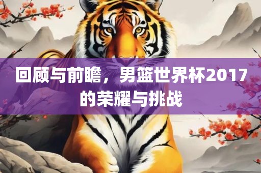 回顾与前瞻，男篮世界杯2017的荣耀与挑战