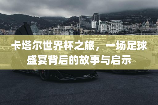 卡塔尔世界杯之旅，一场足球盛宴背后的故事与启示眉山市正发家政服务有限公司