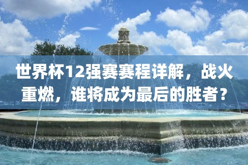 世界杯12强赛赛程详解，战火重燃，谁将成为最后的胜者？