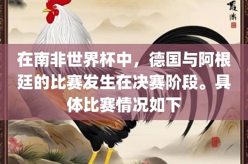 在南非世界杯中，德国与阿根廷的比赛发生在决赛阶段。具体比赛情况如下眉山市正发家政服务有限公司
