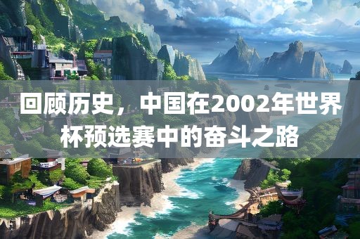 回顾历史，中国在2002年世界杯预选赛中的眉山市正发家政服务有限公司奋斗之路