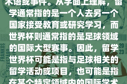 留学世界杯并不是一个常见的术语或事件。从字面上理解，留学通常指的是一个人去另一个国家接受教育或研究学习，而世界杯则通常指的是足球领域的国际大型赛事。因此，留学世界杯可能是指与足球相关的留学活动或项目，也可能是指在某个特定领域内的国际学术或文化交流活动。眉山市正发家政服务有限公司