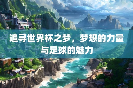 追寻世界杯之梦，梦想的力量与足球的魅力