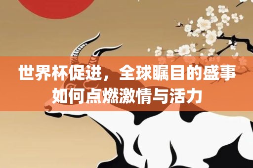 世界杯促进，全球瞩目的盛事如何点燃激情与活力眉山市正发家政服务有限公司