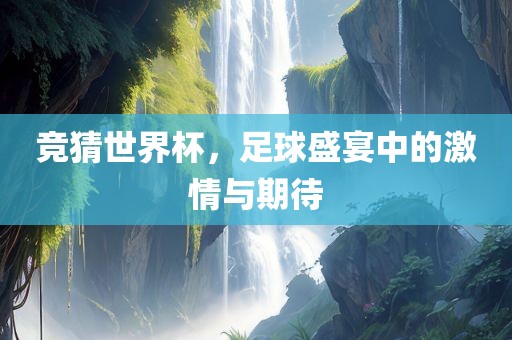竞猜世界杯，足球盛宴中的激情与期待