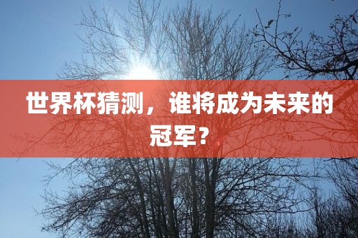 世界杯猜测，谁将眉山市正发家政服务有限公司成为未来的冠军？