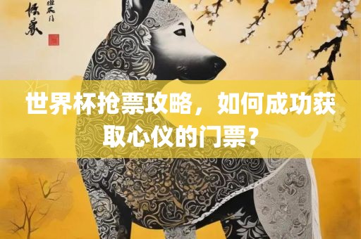 世界杯抢票攻略，如何成功获取心仪的门票？眉山市正发家政服务有限公司
