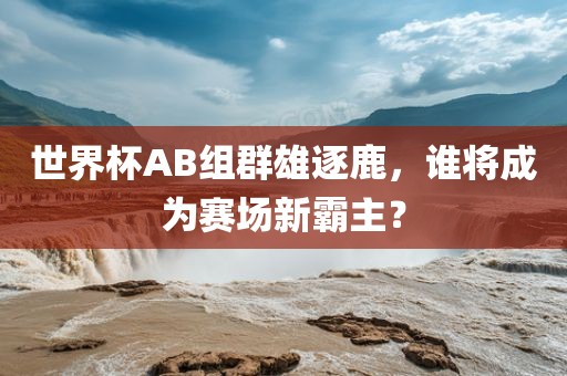 世界杯AB组群雄逐鹿，谁将成为赛场新霸主？眉山市正发家政服务有限公司