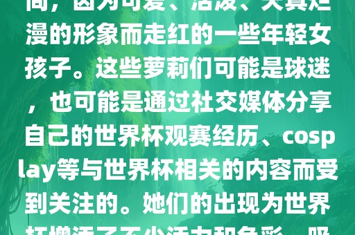 世界杯萝莉指的是在世界杯期间，因为可爱、活泼、天真烂漫的形象而走红的一些年轻女孩子。这些萝莉们可能是球迷，也可能是通过社交媒体分享自己的世界杯观赛经历、cosplay等与世界杯相关的内容而受到关注的。她们的出现为世界杯增添了不少活力和色彩，吸引了众多粉丝和关注者。眉山市正发家政服务有限公司