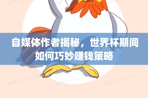 自媒体作者揭秘，世界杯期间如何巧妙赚钱策略