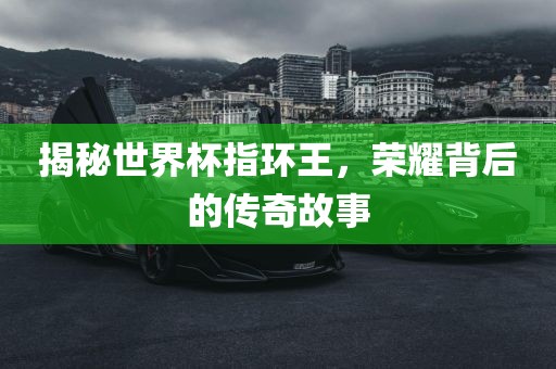 揭秘世界杯指环王，荣耀背后的传奇故事