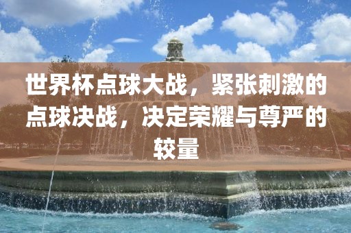 世界杯点球大战，紧张刺激的点球决战，决定荣耀与尊严的较量