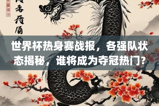 世界杯热身赛战报，各强队状态揭秘，谁将成为夺冠热门？