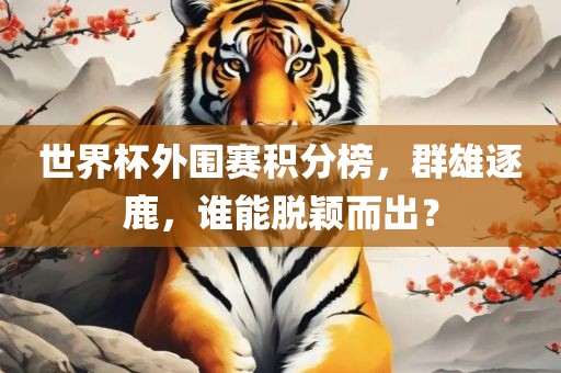 世界杯外围赛积分榜，群雄逐鹿，谁能脱颖而出？