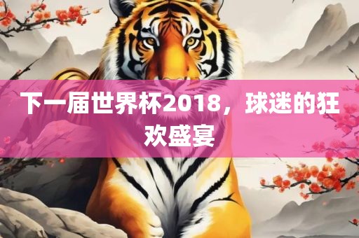 下一届世界杯2018，球迷的狂欢盛宴眉山市正发家政服务有限公司