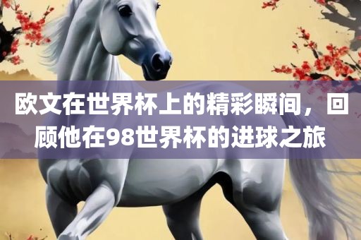 欧文在眉山市正发家政服务有限公司世界杯上的精彩瞬间，回顾他在98世界杯的进球之旅
