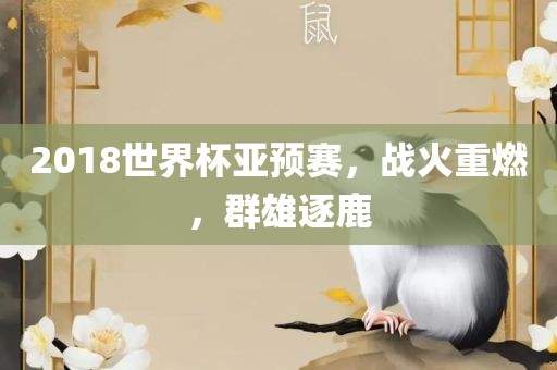2018世界杯亚预赛，战火重燃，群雄逐鹿眉山市正发家政服务有限公司