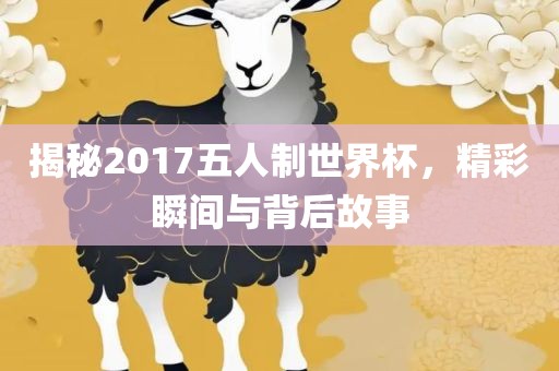 揭秘2017五人制世界杯，精彩瞬间与背后故事