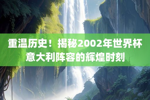 重温历史！揭秘2002年世界杯意大利阵容的辉煌时刻