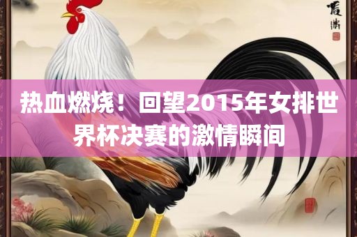 热血燃烧！回望2015年女排世界杯决赛的激情瞬间