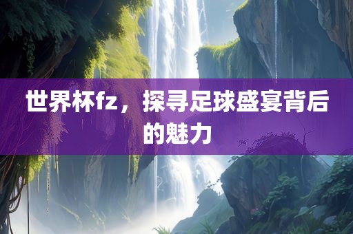世界杯fz，探寻足球盛宴背眉山市正发家政服务有限公司后的魅力