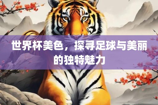 世界杯美色，探寻足球与美丽的独特魅力眉山市正发家政服务有限公司
