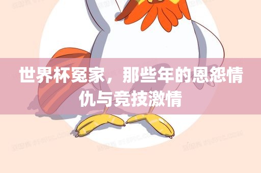 世界杯冤家，那些年的恩怨情仇与竞技激情眉山市正发家政服务有限公司