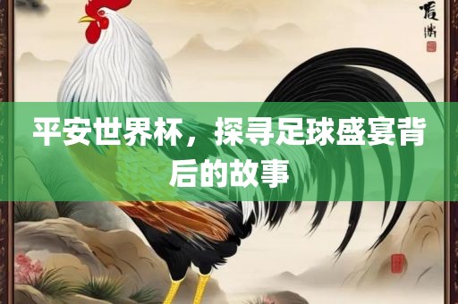 平安世界杯，探寻足球盛宴背后的故事眉山市正发家政服务有限公司